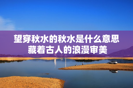 望穿秋水的秋水是什么意思 藏着古人的浪漫审美