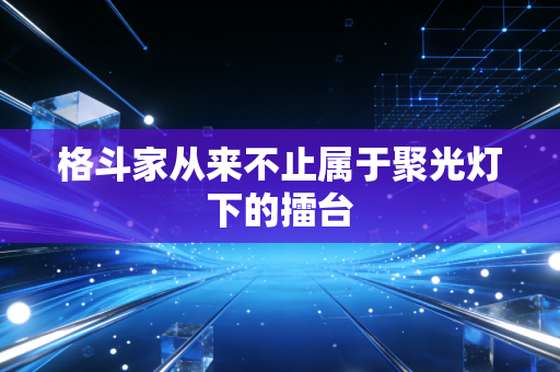 格斗家从来不止属于聚光灯下的擂台