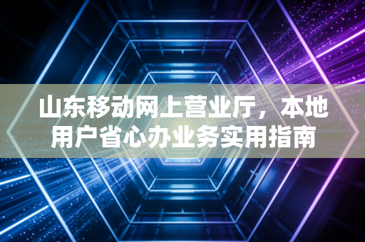 山东移动网上营业厅，本地用户省心办业务实用指南