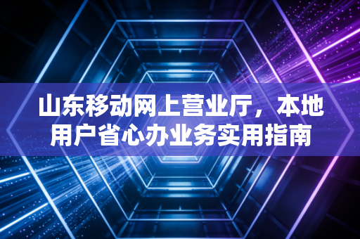 山东移动网上营业厅，本地用户省心办业务实用指南