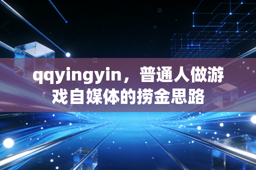 qqyingyin,普通人做游戏自媒体的捞金思路