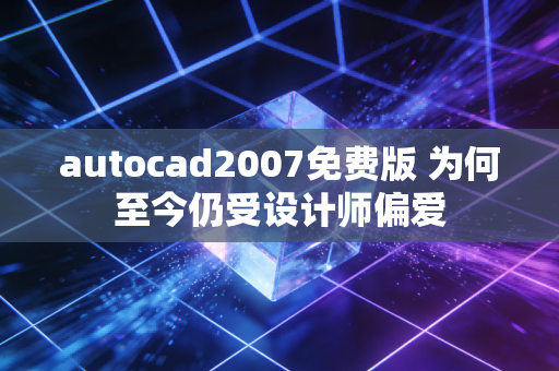 autocad2007免费版 为何至今仍受设计师偏爱