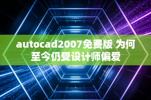 autocad2007免费版 为何至今仍受设计师偏爱