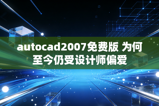 autocad2007免费版 为何至今仍受设计师偏爱