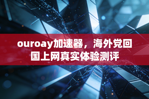 ouroay加速器，海外党回国上网真实体验测评