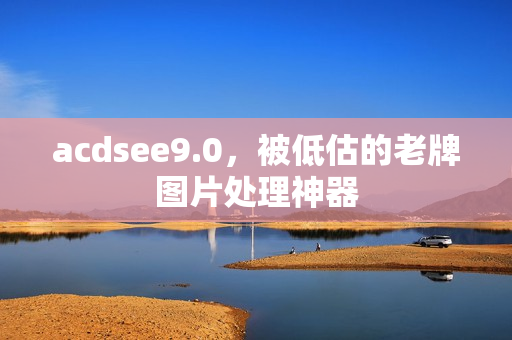 acdsee9.0,被低估的老牌图片处理神器