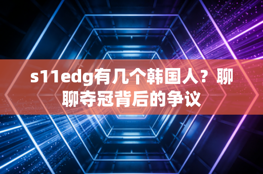 s11edg有几个韩国人？聊聊夺冠背后的争议