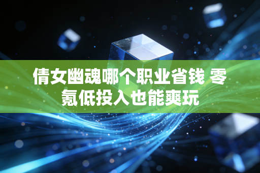 倩女幽魂哪个职业省钱 零氪低投入也能爽玩
