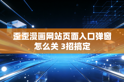 歪歪漫画网站页面入口弹窗怎么关 3招搞定