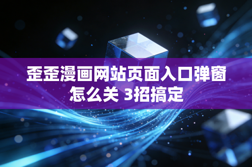 歪歪漫画网站页面入口弹窗怎么关 3招搞定