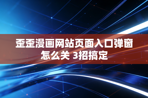 歪歪漫画网站页面入口弹窗怎么关 3招搞定