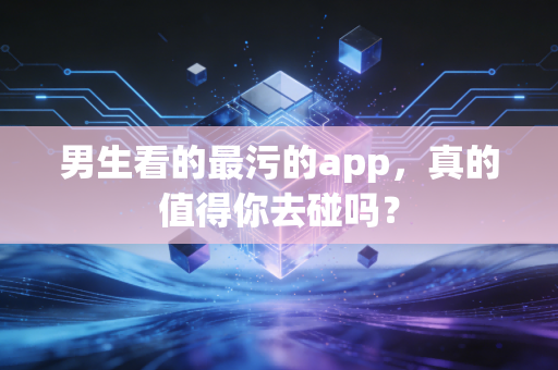 男生看的最污的app,真的值得你去碰吗?