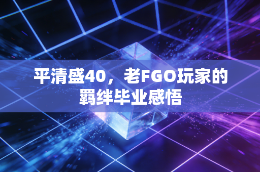 平清盛40，老FGO玩家的羁绊毕业感悟