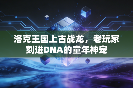 洛克王国上古战龙，老玩家刻进DNA的童年神宠