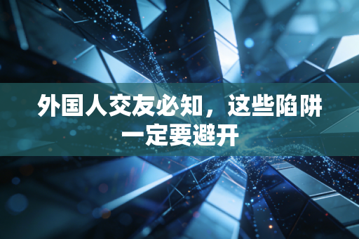 外国人交友必知，这些陷阱一定要避开