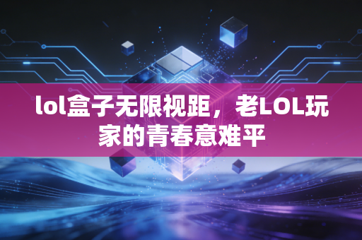 lol盒子无限视距，老LOL玩家的青春意难平