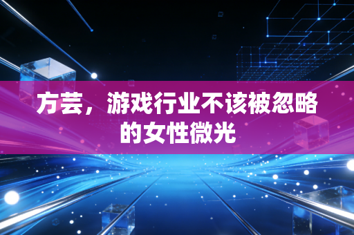 方芸，游戏行业不该被忽略的女性微光