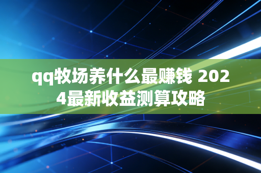 qq牧场养什么最赚钱 2024最新收益测算攻略
