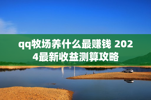 qq牧场养什么最赚钱 2024最新收益测算攻略