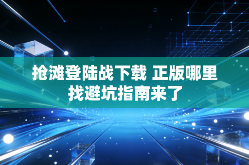 抢滩登陆战下载 正版哪里找避坑指南来了