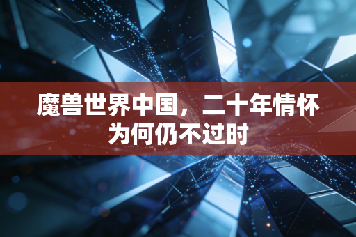 魔兽世界中国,二十年情怀为何仍不过时