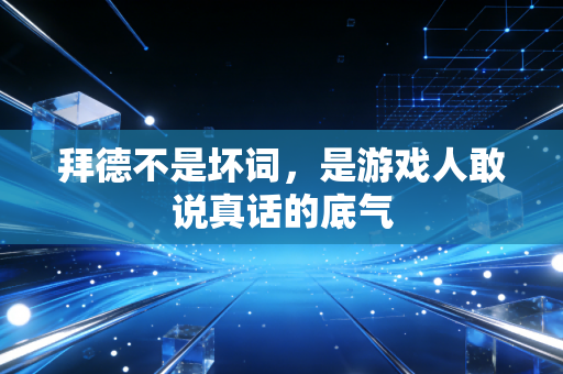 拜德不是坏词，是游戏人敢说真话的底气
