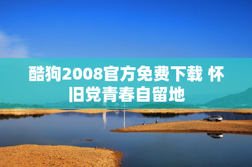 酷狗2008官方免费下载 怀旧党青春自留地