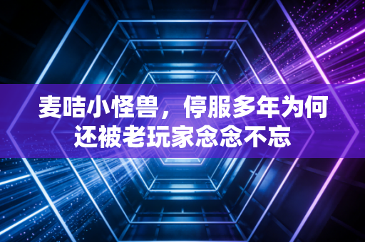 麦咭小怪兽,停服多年为何还被老玩家念念不忘