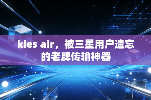 kies air，被三星用户遗忘的老牌传输神器