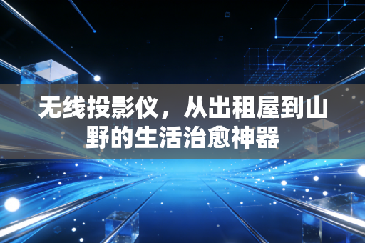 无线投影仪，从出租屋到山野的生活治愈神器