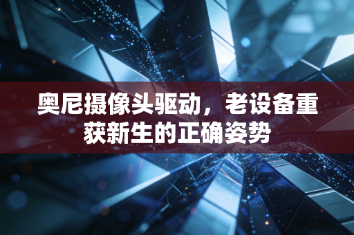 奥尼摄像头驱动，老设备重获新生的正确姿势