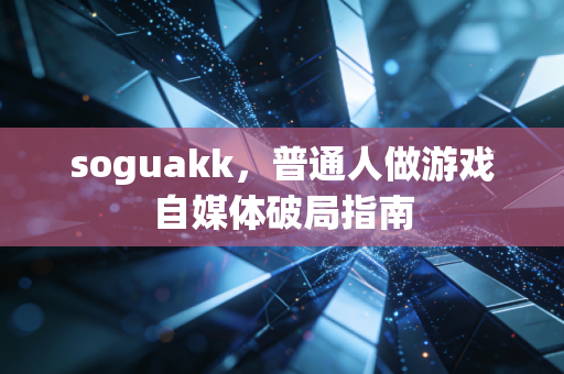 soguakk，普通人做游戏自媒体破局指南