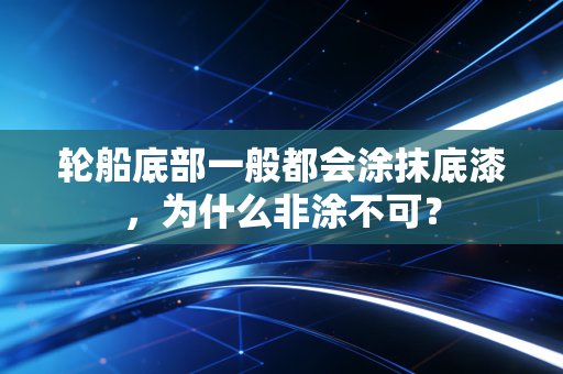 轮船底部一般都会涂抹底漆，为什么非涂不可？