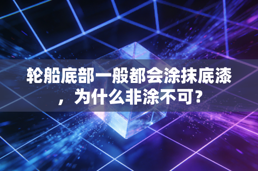 轮船底部一般都会涂抹底漆，为什么非涂不可？