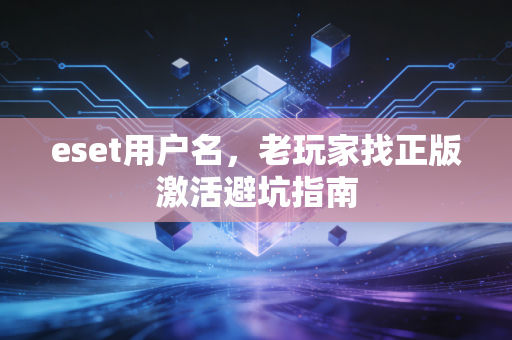 eset用户名，老玩家找正版激活避坑指南