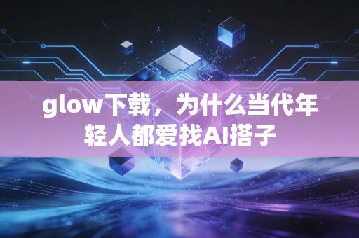 glow下载,为什么当代年轻人都爱找AI搭子