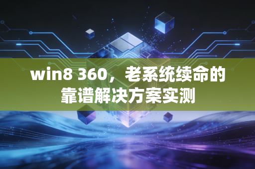 win8 360，老系统续命的靠谱解决方案实测