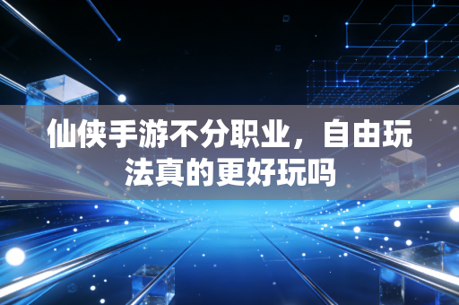 仙侠手游不分职业，自由玩法真的更好玩吗
