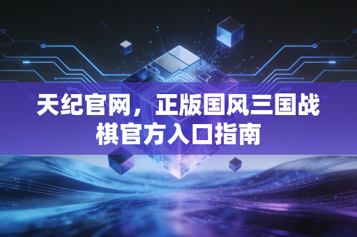 天纪官网,正版国风三国战棋官方入口指南