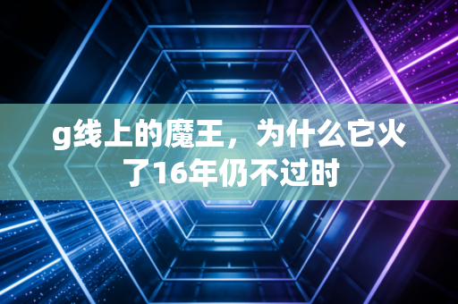 g线上的魔王，为什么它火了16年仍不过时