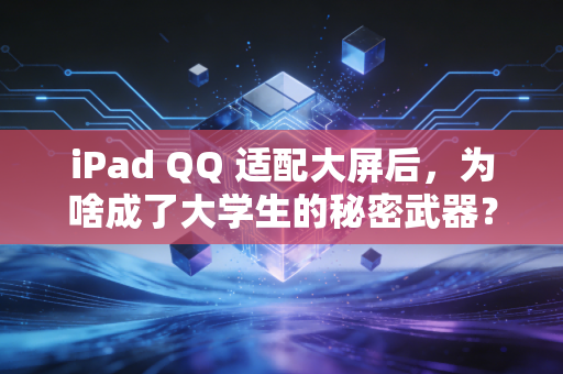 iPad QQ 适配大屏后,为啥成了大学生的秘密武器?