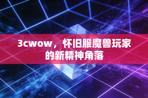 3cwow,怀旧服魔兽玩家的新精神角落