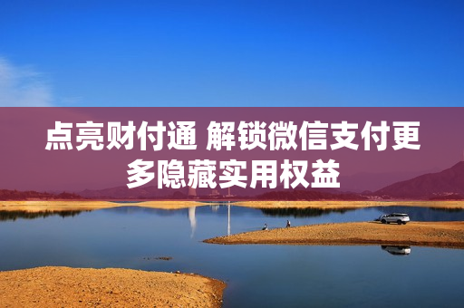 点亮财付通 解锁微信支付更多隐藏实用权益