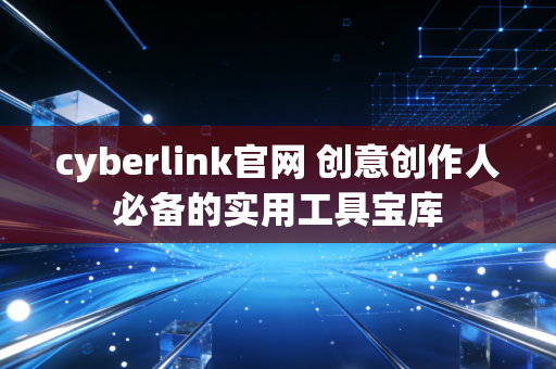cyberlink官网 创意创作人必备的实用工具宝库