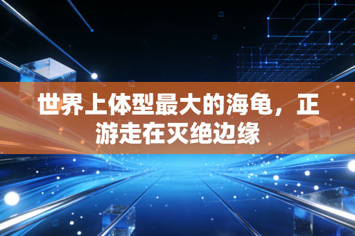 世界上体型最大的海龟，正游走在灭绝边缘