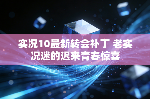 实况10最新转会补丁 老实况迷的迟来青春惊喜