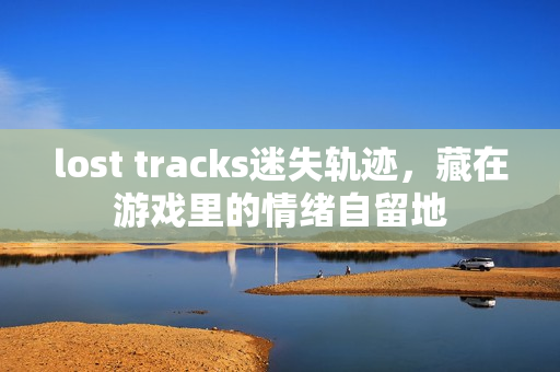 lost tracks迷失轨迹,藏在游戏里的情绪自留地