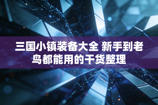 三国小镇装备大全 新手到老鸟都能用的干货整理
