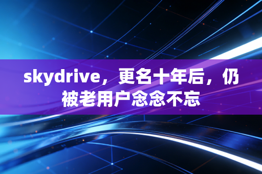skydrive，更名十年后，仍被老用户念念不忘