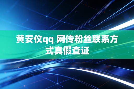 黄安仪qq 网传粉丝联系方式真假查证